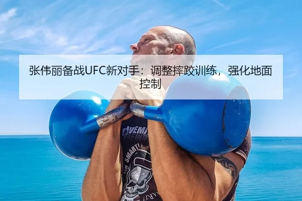 张伟丽备战UFC新对手：调整摔跤训练，强化地面控制